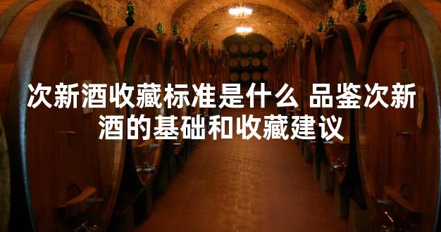 次新酒收藏标准是什么 品鉴次新酒的基础和收藏建议